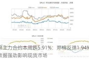 美棉主力合约本周跌5.91%：郑棉反弹1.94% 经济数据强劲影响现货市场