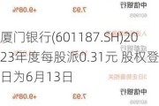 厦门银行(601187.SH)2023年度每股派0.31元 股权登记日为6月13日