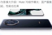 华为影像大升级！Mate 70细节曝光：国产摄像头崛起、性能也拉满