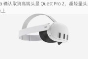 Meta 确认取消高端头显 Quest Pro 2，超轻量头显在路上