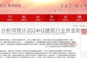 建筑：分析师预计2024H2建筑行业资金到位将加速