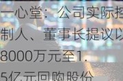 一心堂：公司实际控制人、董事长提议以8000万元至1.5亿元回购股份