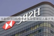 汇丰新任CEO继续推进高级管理层人事大洗牌