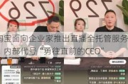 淘宝面向企业家推出直播全托管服务，内部代号“勇往直前的CEO”