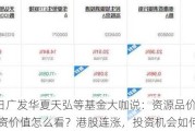 5月31日广发华夏天弘等基金大咖说：资源品价格上行，投资价值怎么看？港股连涨，投资机会如何把握？