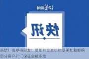 冻结！俄罗斯突发！莫斯科***称受美制裁影响 部分客户外汇保证金被冻结