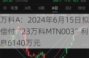 万科A：2024年6月15日拟偿付“23万科MTN003”利息6140万元