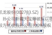 凯龙股份(002783.SZ)：孙公司新疆天宝爆破拟以增资扩股方式收购孙公司100%股权