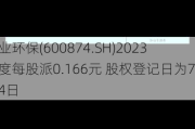 创业环保(600874.SH)2023年度每股派0.166元 股权登记日为7月4日