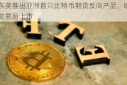 南方东英推出亚洲首只比特币期货反向产品，明起在香港***上市