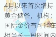 超市场预期！央行4月以来首次增持黄金储备，机构：国际金价有可能在相当长一段时间内易涨难跌