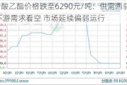 醋酸乙酯价格跌至6290元/吨：供需两弱 下游需求看空 市场延续偏弱运行