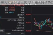 A股三大指数冲高回落 华为概念股逆势活跃