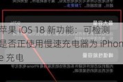 苹果 iOS 18 新功能：可检测是否正使用慢速充电器为 iPhone 充电