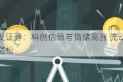 广发证券：科创估值与情绪高涨 流动性保持宽松