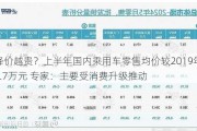 越降价越贵？上半年国内乘用车零售均价较2019年上涨3.7万元 专家：主要受消费升级推动