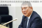 石破茂料将选择自民党资深老将担任内阁要职 并为提前大选做准备