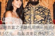 亚洲首富之子婚礼刷屏！耗资43.5亿元，每张请柬花费5万元！英国前首相、三星电子董事长等名人出席