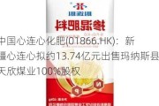 中国心连心化肥(01866.HK)：新疆心连心拟约13.74亿元出售玛纳斯县天欣煤业100%股权