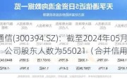 天孚通信(300394.SZ)：截至2024年05月31日收盘，公司股东人数为55021（合并信用账户）