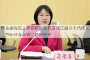 两省金融局人事调整：吴登芬调任绍兴市代市长、方昕任海南省金融局局长