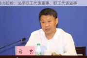 神力股份：选举职工代表董事、职工代表监事