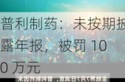 普利制药：未按期披露年报，被罚 100 万元