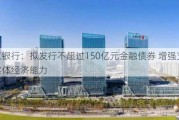 南京银行：拟发行不超过150亿元金融债券 增强支持实体经济能力