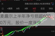 麦趣尔上半年净亏损超6000万元，股价一度涨停