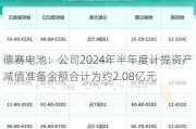 德赛电池：公司2024年半年度计提资产减值准备金额合计为约2.08亿元