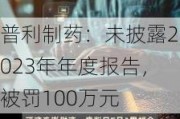 普利制药：未披露2023年年度报告，被罚100万元