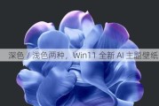 深色 / 浅色两种，Win11 全新 AI 主题壁纸下载