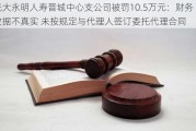 光大永明人寿晋城中心支公司被罚10.5万元：财务数据不真实 未按规定与代理人签订委托代理合同