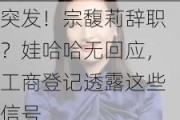 突发！宗馥莉辞职？娃哈哈无回应，工商登记透露这些信号