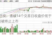 *ST巴安：连续14个交易日收盘价低于1元 可能被终止上市