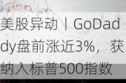 美股异动丨GoDaddy盘前涨近3%，获纳入标普500指数