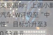 交银国际：上调小鹏汽车-W评级至“中性” 目标价升至30.53港元