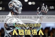 马斯克：特斯拉将于明年开始“限量生产”Optimus机器人