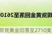 金银跌势不止 现货黄金回落至2710美元/盎司下方