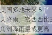 美国多地未来 5 天降雨，密西西比三角洲降雨量或更高