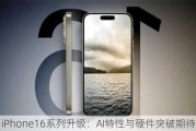 iPhone16系列升级：AI特性与硬件突破期待