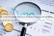 春立医疗拟续聘大信会计师事务所为2024年度境内外财务审计机构