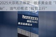 高盛2025大宗商品展望：做多黄金是“Top Trade”，油气价格或“短暂上行”