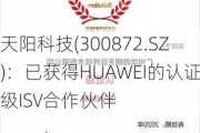 天阳科技(300872.SZ)：已获得HUAWEI的认证级ISV合作伙伴