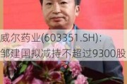 威尔药业(603351.SH)：邹建国拟减持不超过9300股