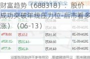 财富趋势（688318）：股价成功突破年线压力位-后市看多（涨）（06-13）