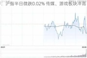 午评：沪指半日微跌0.02% 传媒、游戏板块冲高