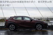 雷克萨斯ux260h探趣版落地价多少，雷克萨斯ux预估多少钱？