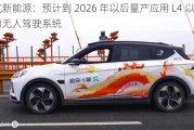 北汽新能源：预计到 2026 年以后量产应用 L4 以上的无人驾驶系统