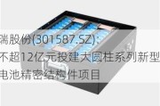 中瑞股份(301587.SZ)：拟不超12亿元投建大圆柱系列新型锂电池精密结构件项目